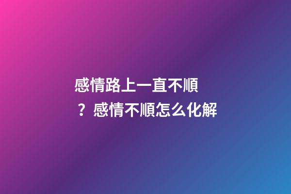 感情路上一直不順？感情不順怎么化解